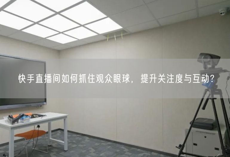 快手直播间如何抓住观众眼球，提升关注度与互动？