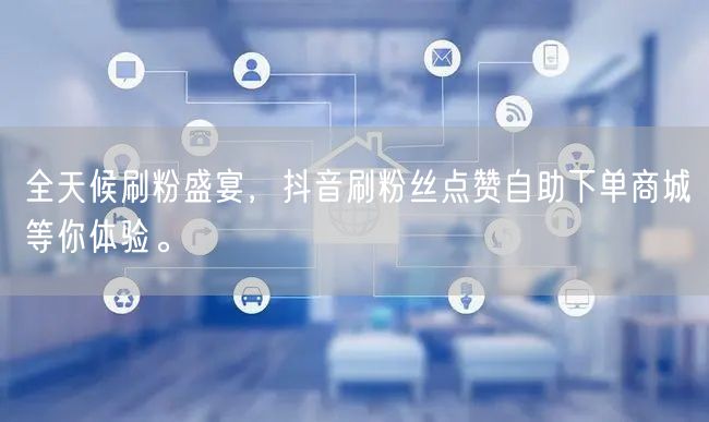 全天候刷粉盛宴，抖音刷粉丝点赞自助下单商城等你体验。