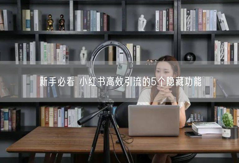 新手必看 小红书高效引流的5个隐藏功能