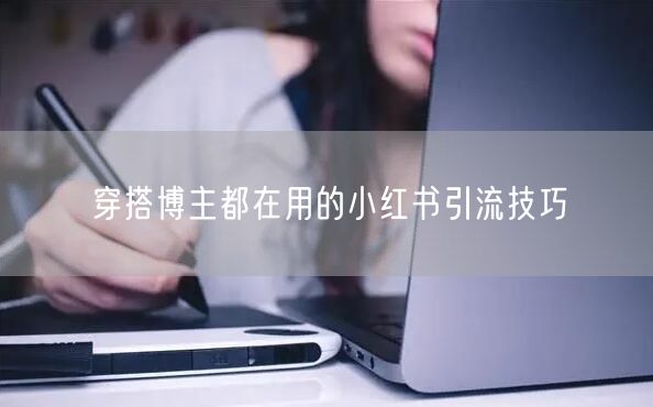 穿搭博主都在用的小红书引流技巧