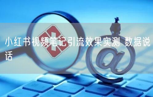 小红书视频笔记引流效果实测 数据说话