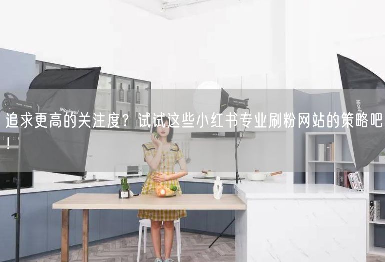 追求更高的关注度？试试这些小红书专业刷粉网站的策略吧！