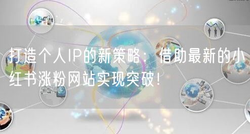 打造个人IP的新策略：借助最新的小红书涨粉网站实现突破！
