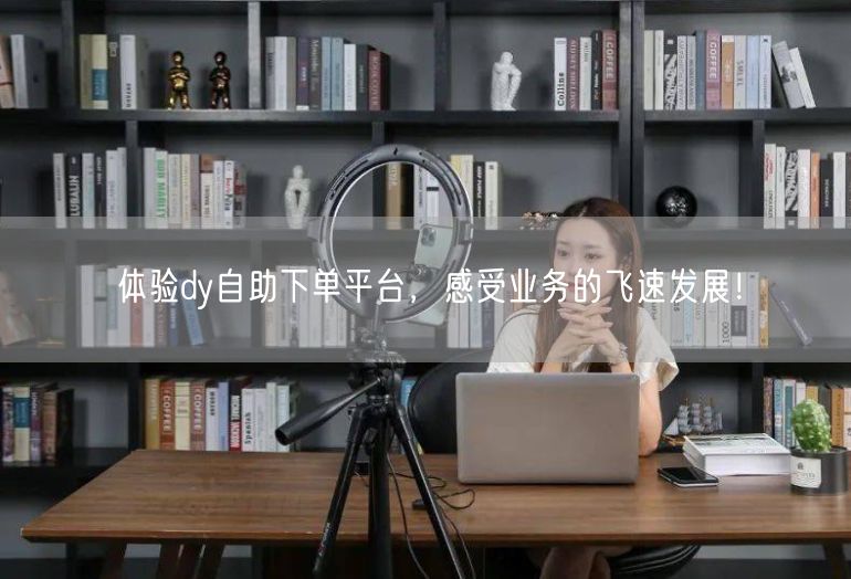 体验dy自助下单平台，感受业务的飞速发展！