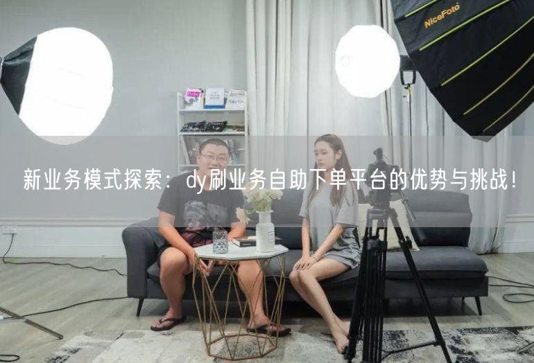 新业务模式探索：dy刷业务自助下单平台的优势与挑战！
