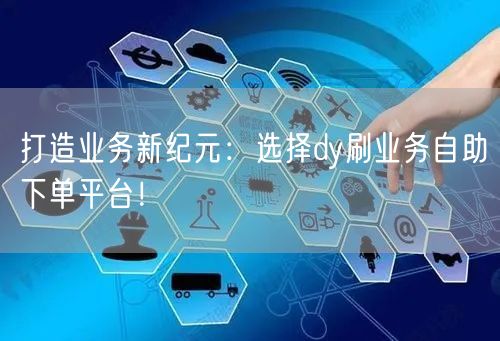 打造业务新纪元：选择dy刷业务自助下单平台！