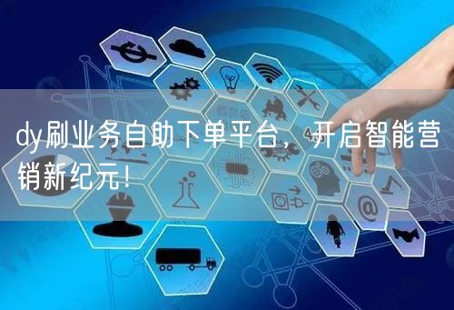 dy刷业务自助下单平台，开启智能营销新纪元！