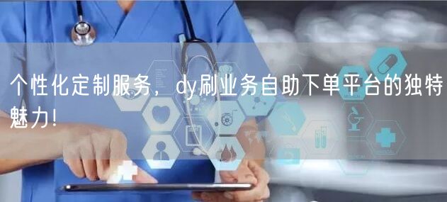 个性化定制服务，dy刷业务自助下单平台的独特魅力！
