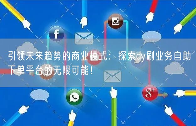 引领未来趋势的商业模式：探索dy刷业务自助下单平台的无限可能！