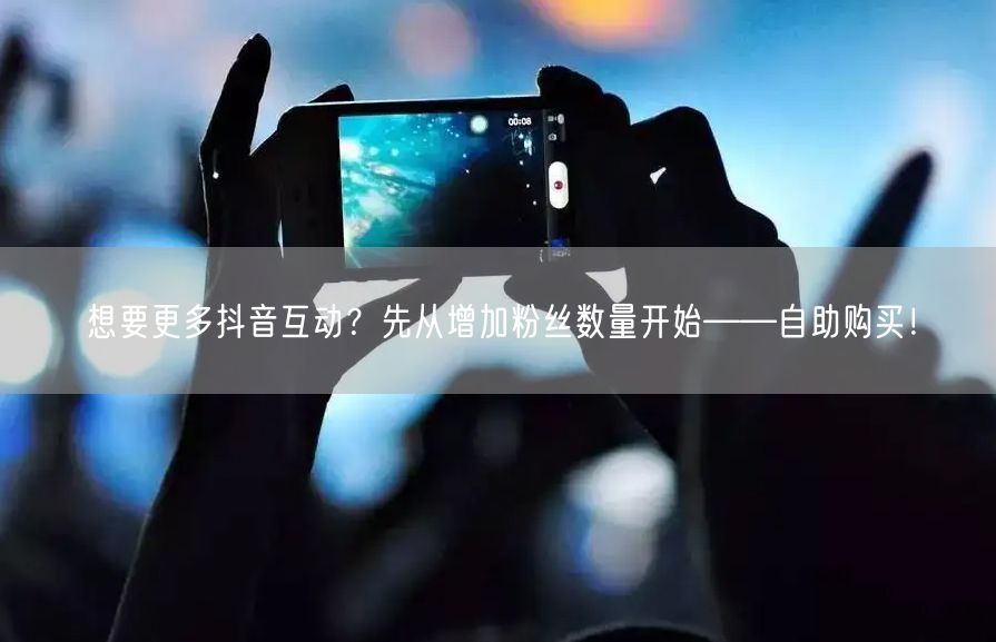 想要更多抖音互动？先从增加粉丝数量开始——自助购买！