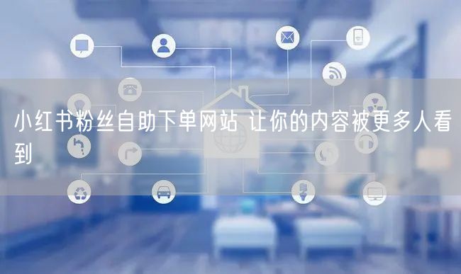 小红书粉丝自助下单网站 让你的内容被更多人看到
