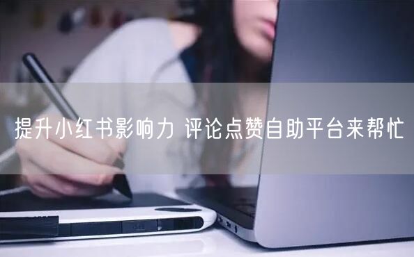 提升小红书影响力 评论点赞自助平台来帮忙