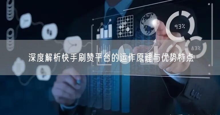 深度解析快手刷赞平台的运作原理与优势特点