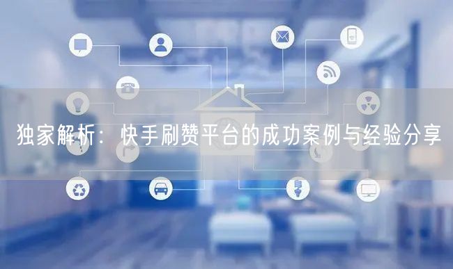 独家解析：快手刷赞平台的成功案例与经验分享