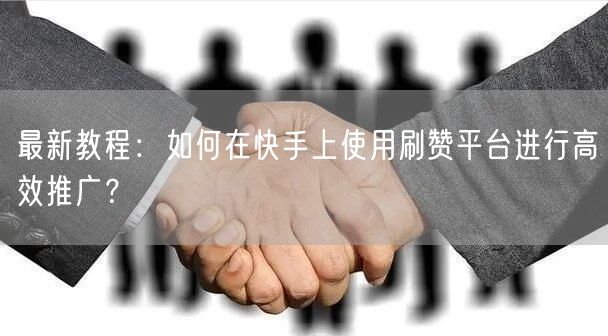 最新教程：如何在快手上使用刷赞平台进行高效推广？