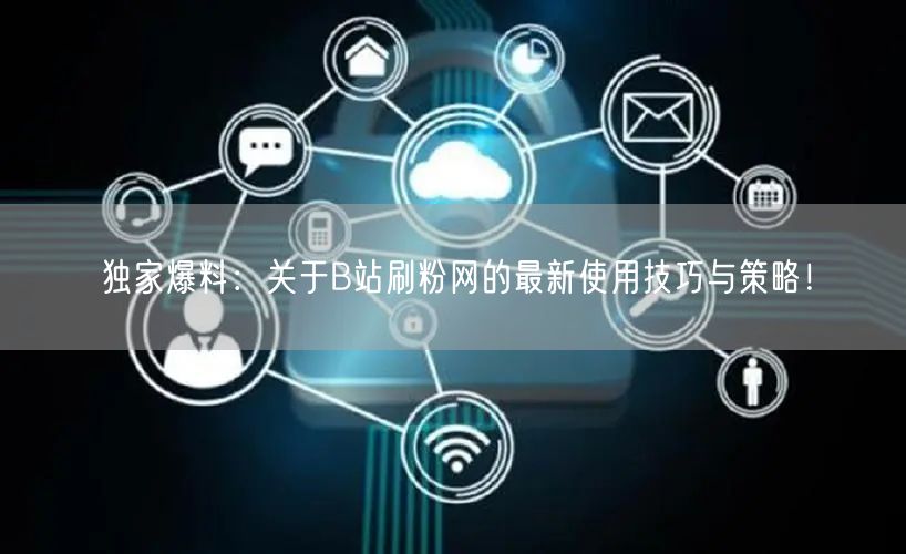 独家爆料：关于B站刷粉网的最新使用技巧与策略！