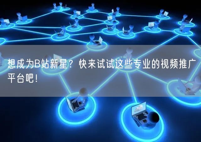 想成为B站新星？快来试试这些专业的视频推广平台吧！