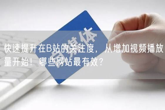 快速提升在B站的关注度，从增加视频播放量开始！哪些网站最有效？