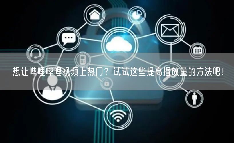 想让哔哩哔哩视频上热门？试试这些提高播放量的方法吧！
