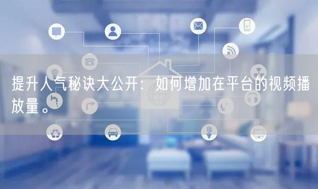 提升人气秘诀大公开：如何增加在平台的视频播放量。