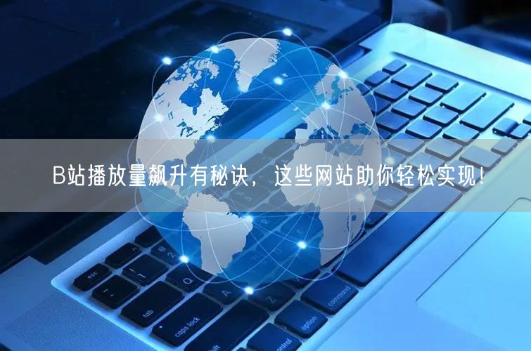 B站播放量飙升有秘诀，这些网站助你轻松实现！
