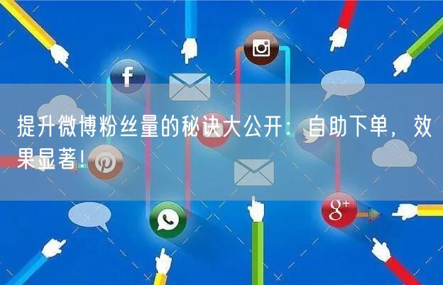 提升微博粉丝量的秘诀大公开：自助下单，效果显著！