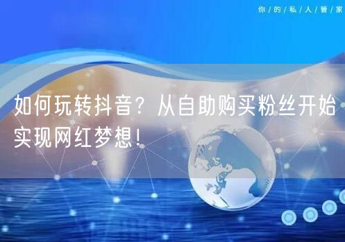 如何玩转抖音？从自助购买粉丝开始实现网红梦想！