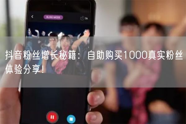 抖音粉丝增长秘籍：自助购买1000真实粉丝体验分享！
