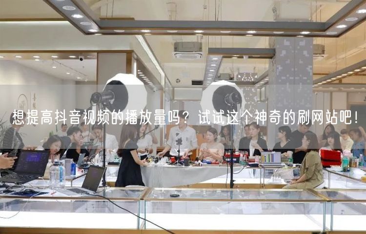 想提高抖音视频的播放量吗？试试这个神奇的刷网站吧！