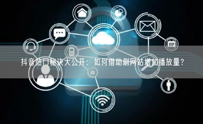 抖音热门秘诀大公开：如何借助刷网站增加播放量？