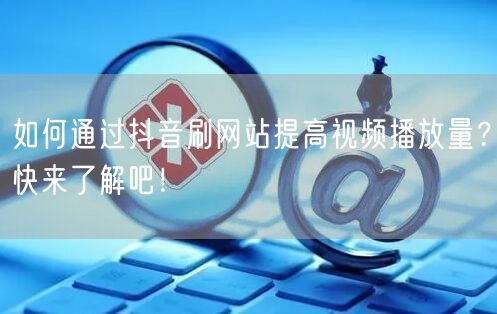 如何通过抖音刷网站提高视频播放量？快来了解吧！