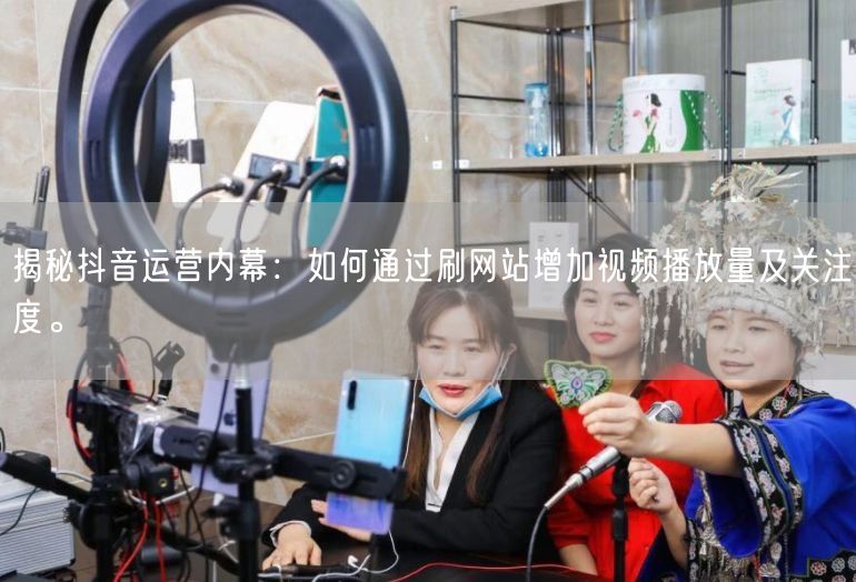 揭秘抖音运营内幕：如何通过刷网站增加视频播放量及关注度。
