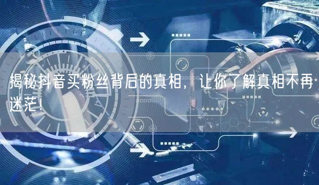 揭秘抖音买粉丝背后的真相，让你了解真相不再迷茫！