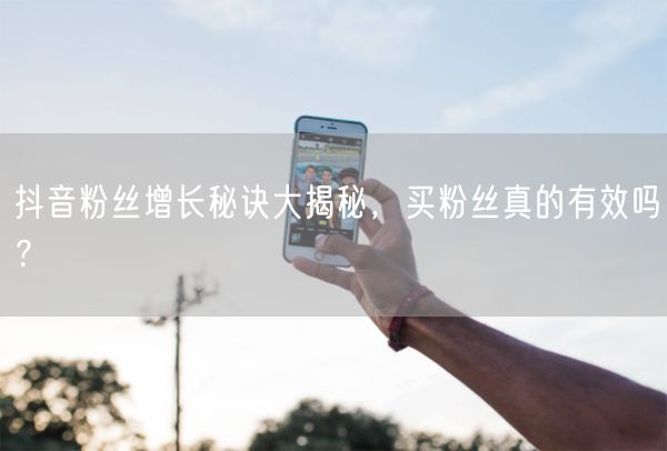 抖音粉丝增长秘诀大揭秘，买粉丝真的有效吗？