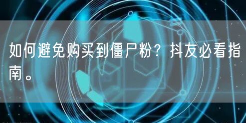 如何避免购买到僵尸粉？抖友必看指南。