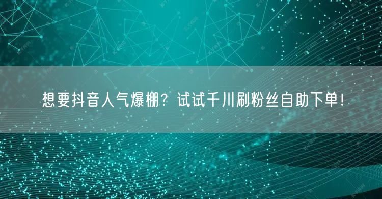 想要抖音人气爆棚？试试千川刷粉丝自助下单！
