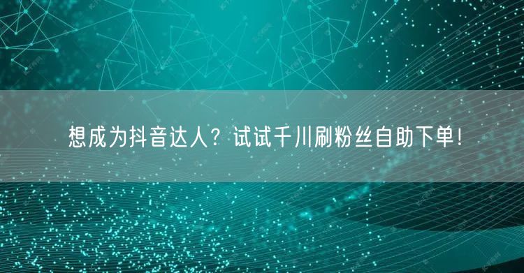 想成为抖音达人？试试千川刷粉丝自助下单！