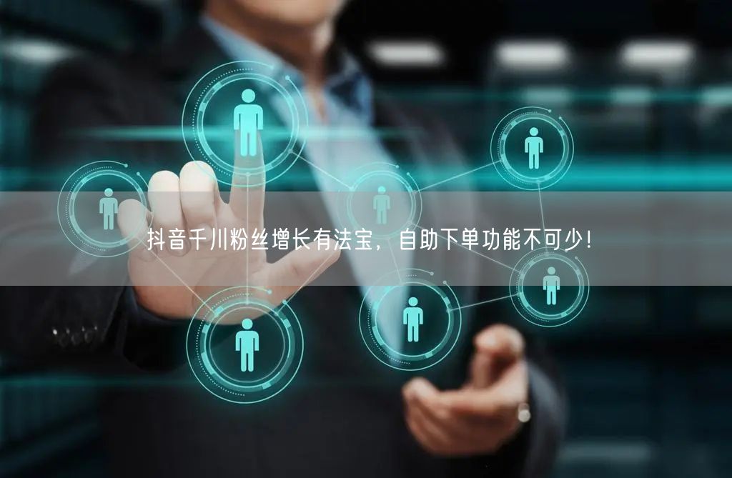 抖音千川粉丝增长有法宝，自助下单功能不可少！