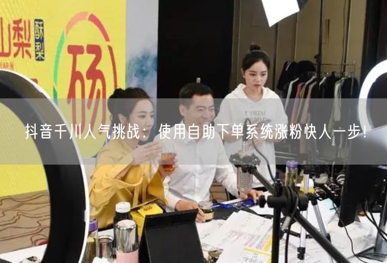 抖音千川人气挑战：使用自助下单系统涨粉快人一步！