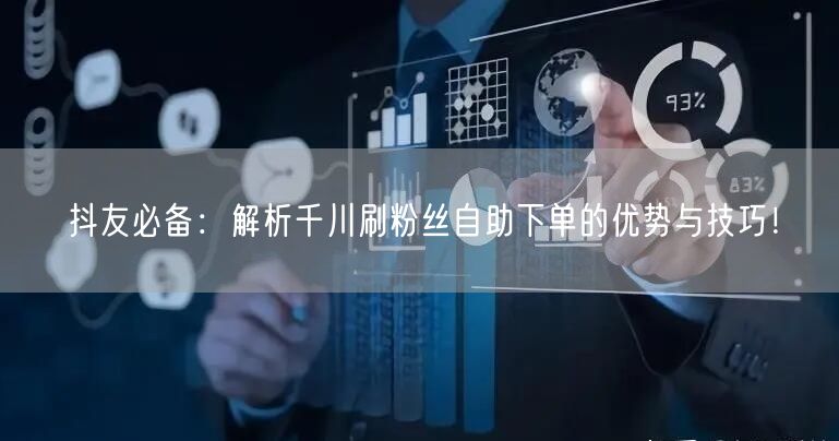 抖友必备：解析千川刷粉丝自助下单的优势与技巧！