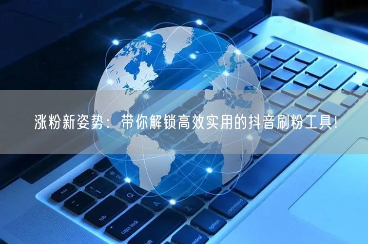 涨粉新姿势：带你解锁高效实用的抖音刷粉工具！