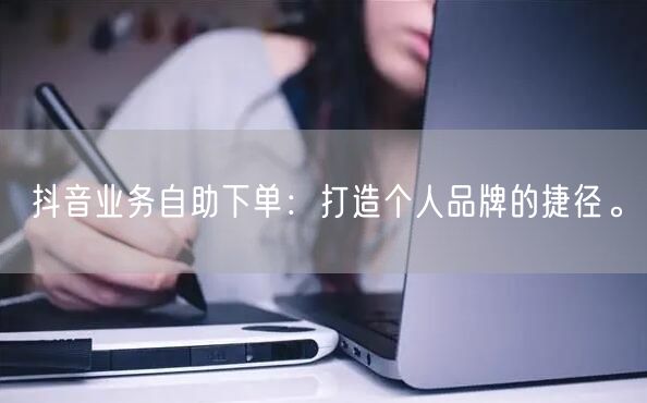 抖音业务自助下单：打造个人品牌的捷径。