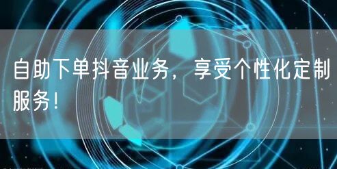 自助下单抖音业务，享受个性化定制服务！