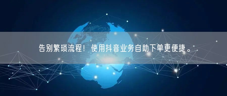 告别繁琐流程！使用抖音业务自助下单更便捷。