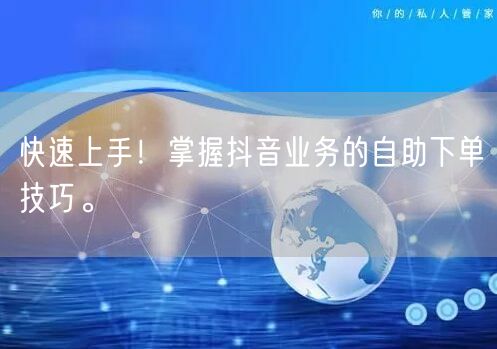 快速上手！掌握抖音业务的自助下单技巧。