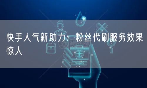 快手人气新助力：粉丝代刷服务效果惊人