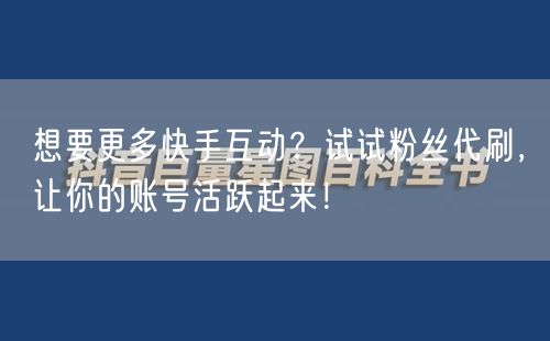 想要更多快手互动？试试粉丝代刷，让你的账号活跃起来！