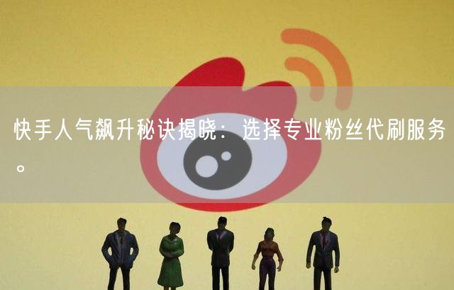 快手人气飙升秘诀揭晓：选择专业粉丝代刷服务。