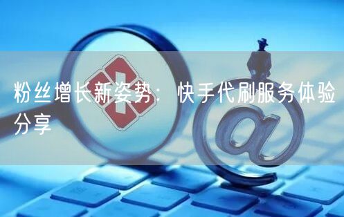 粉丝增长新姿势：快手代刷服务体验分享