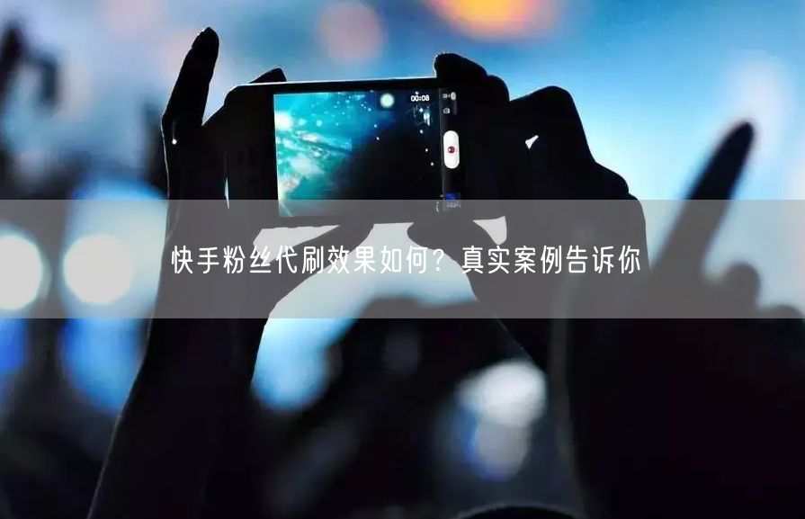 快手粉丝代刷效果如何？真实案例告诉你